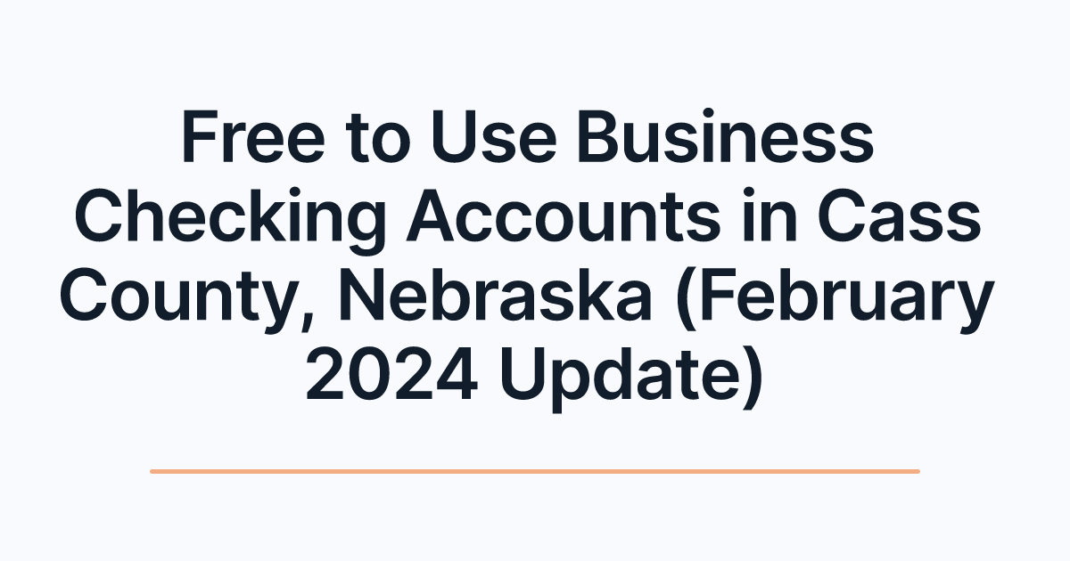 Free to Use Business Checking Accounts in Cass County, Nebraska (February 2024 Update)